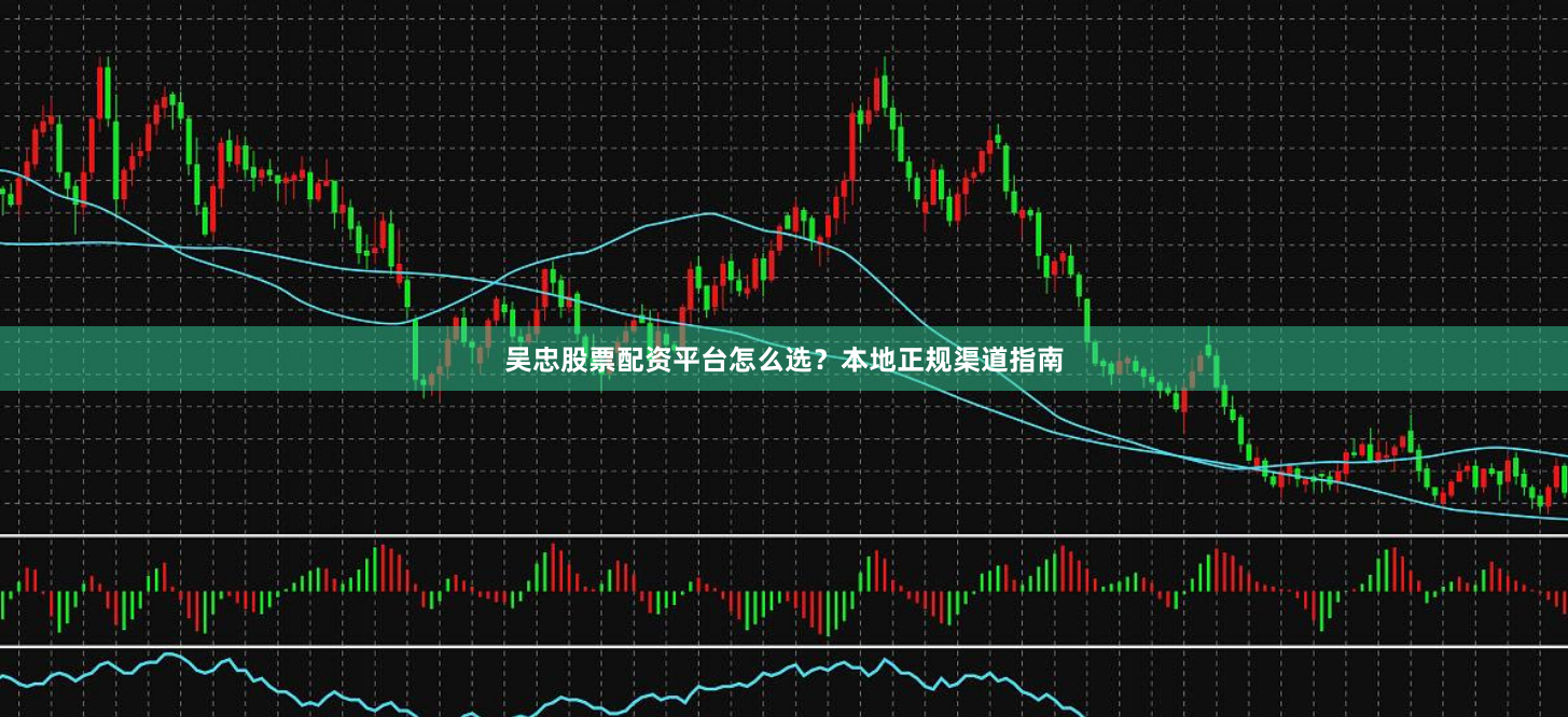 吴忠股票配资平台怎么选？本地正规渠道指南