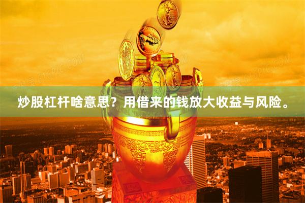 炒股杠杆啥意思？用借来的钱放大收益与风险。
